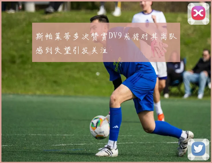 斯帕莱蒂多次赞赏DV9或将对其离队感到失望引发关注