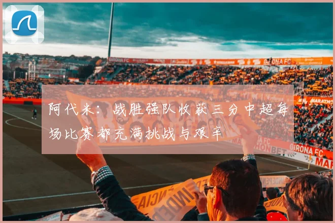 阿代米：战胜强队收获三分中超每场比赛都充满挑战与艰辛