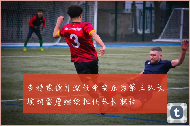 多特蒙德计划任命安东为第三队长埃姆雷詹继续担任队长职位