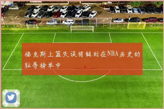 福克斯上篮失误将铭刻在NBA历史的耻辱榜单中