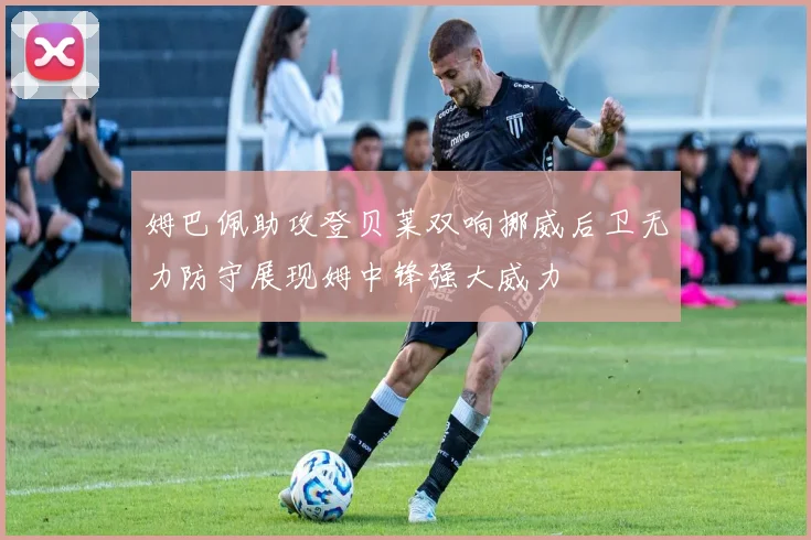 姆巴佩助攻登贝莱双响挪威后卫无力防守展现姆中锋强大威力