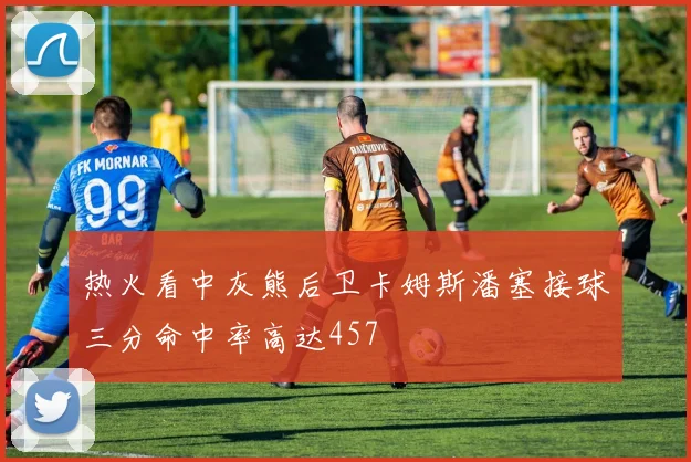热火看中灰熊后卫卡姆斯潘塞接球三分命中率高达457