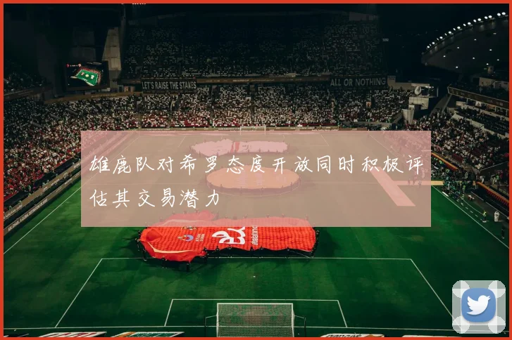 雄鹿队对希罗态度开放同时积极评估其交易潜力