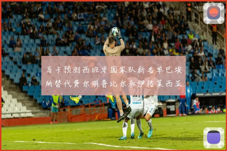 马卡预测西班牙国家队新名单巴埃纳替代费尔明普比尔和伊格莱西亚斯入选