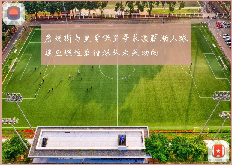 詹姆斯与里奇保罗寻求顶薪湖人球迷应理性看待球队未来动向