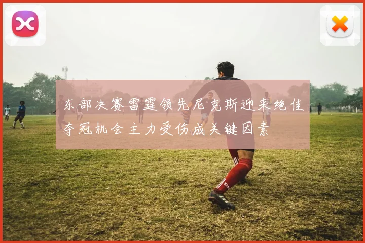东部决赛雷霆领先尼克斯迎来绝佳夺冠机会主力受伤成关键因素