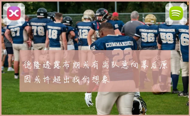 德隆透露布朗或有离队意向幕后原因或许超出我们想象