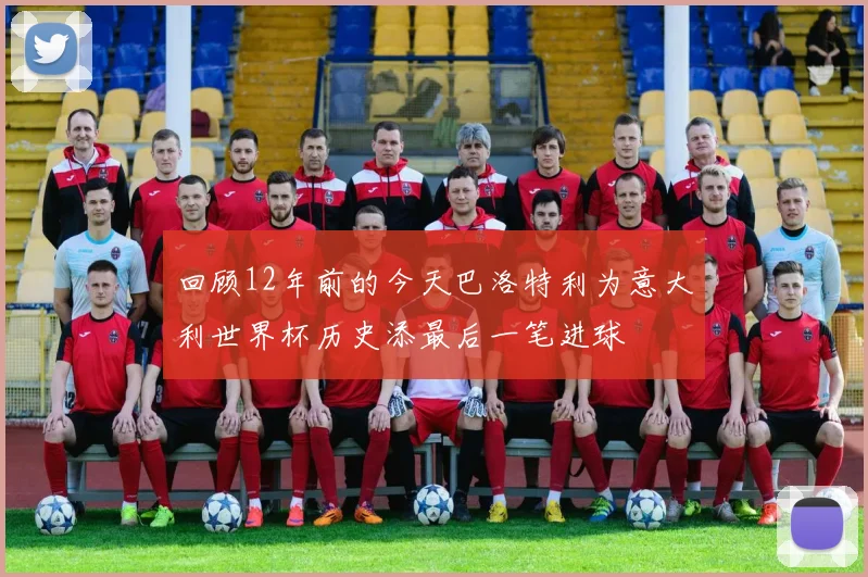 回顾12年前的今天巴洛特利为意大利世界杯历史添最后一笔进球