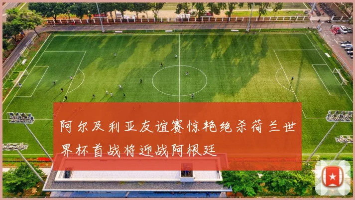 阿尔及利亚友谊赛惊艳绝杀荷兰世界杯首战将迎战阿根廷
