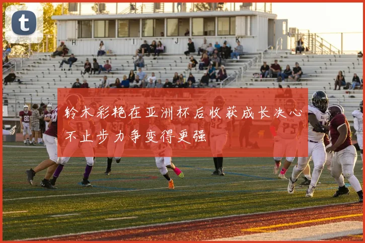 铃木彩艳在亚洲杯后收获成长决心不止步力争变得更强