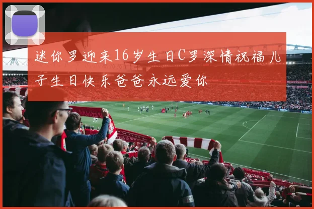 迷你罗迎来16岁生日C罗深情祝福儿子生日快乐爸爸永远爱你