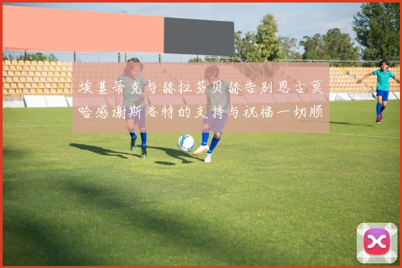埃基蒂克与赫拉芬贝赫告别恩古莫哈感谢斯洛特的支持与祝福一切顺利