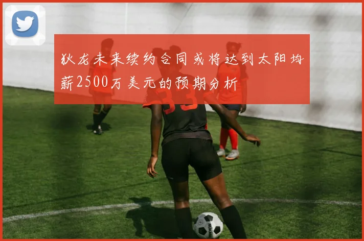 狄龙未来续约合同或将达到太阳均薪2500万美元的预期分析