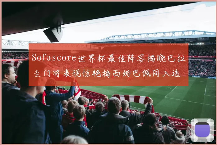 Sofascore世界杯最佳阵容揭晓巴拉圭门将表现惊艳梅西姆巴佩同入选