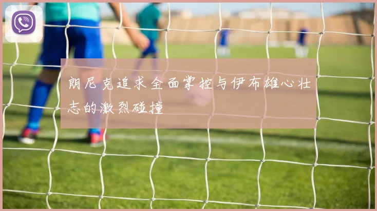 朗尼克追求全面掌控与伊布雄心壮志的激烈碰撞