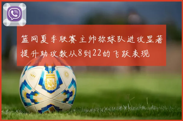 篮网夏季联赛主帅称球队进攻显著提升助攻数从8到22的飞跃表现