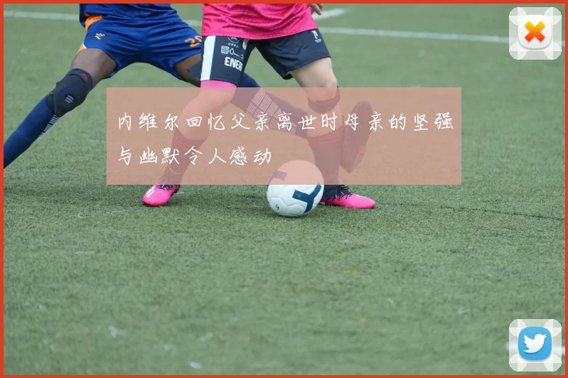 内维尔回忆父亲离世时母亲的坚强与幽默令人感动