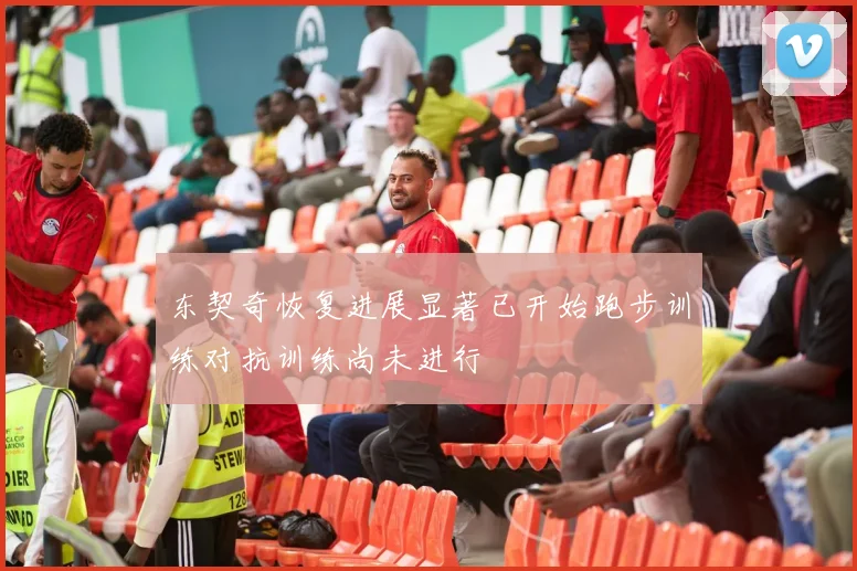 东契奇恢复进展显著已开始跑步训练对抗训练尚未进行