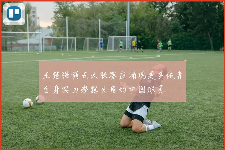 王楚强调五大联赛应涌现更多依靠自身实力崭露头角的中国球员