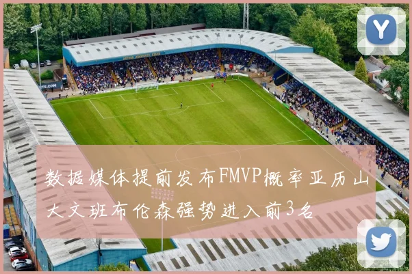 数据媒体提前发布FMVP概率亚历山大文班布伦森强势进入前3名
