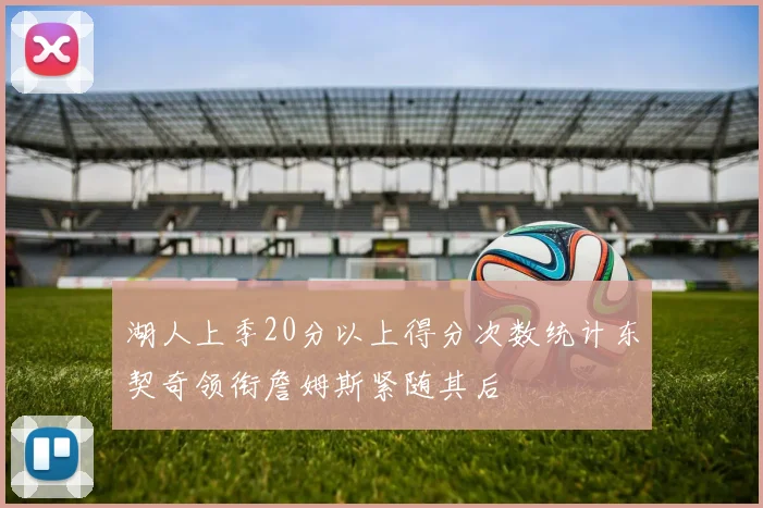 湖人上季20分以上得分次数统计东契奇领衔詹姆斯紧随其后