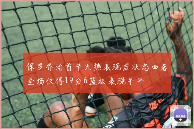 保罗乔治首节火热表现后状态回落全场仅得19分6篮板表现平平
