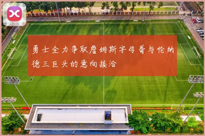 勇士全力争取詹姆斯字母哥与伦纳德三巨头的意向接洽