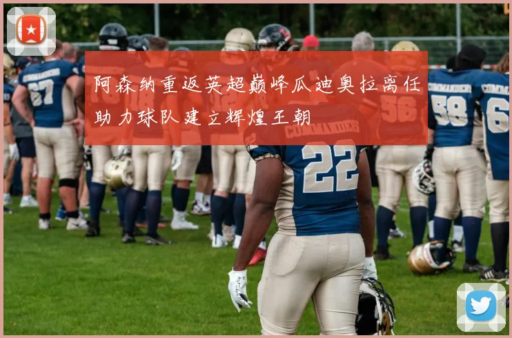 阿森纳重返英超巅峰瓜迪奥拉离任助力球队建立辉煌王朝