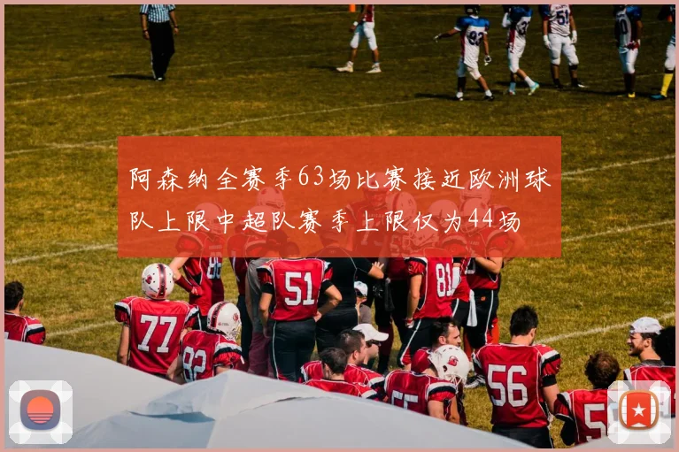 阿森纳全赛季63场比赛接近欧洲球队上限中超队赛季上限仅为44场
